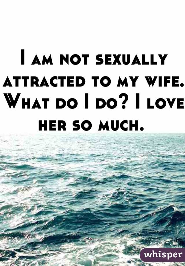 I am not sexually attracted to my wife. What do I do? I love her so much. 