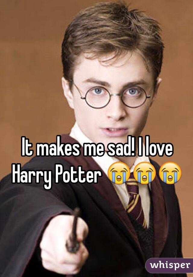 It makes me sad! I love Harry Potter 😭😭😭