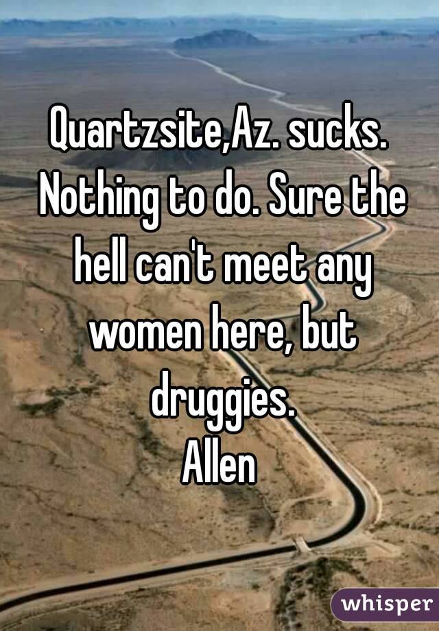 Quartzsite,Az. sucks. Nothing to do. Sure the hell can't meet any women here, but druggies.
Allen