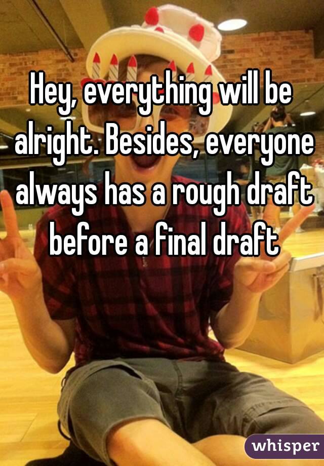 Hey, everything will be alright. Besides, everyone always has a rough draft before a final draft