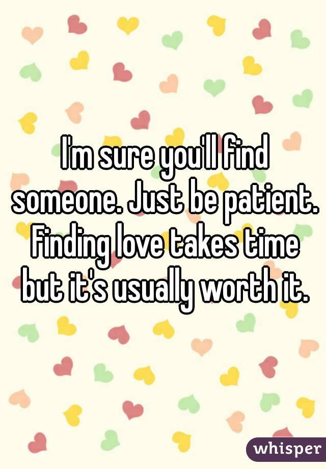  I'm sure you'll find someone. Just be patient. Finding love takes time but it's usually worth it.