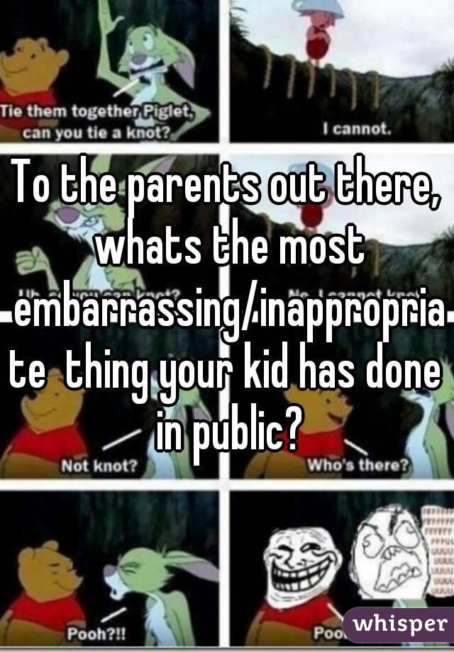 To the parents out there, whats the most embarrassing/inappropriate  thing your kid has done in public?