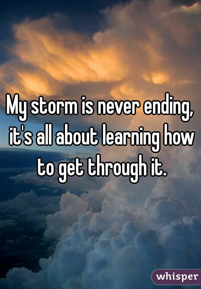 My storm is never ending, it's all about learning how to get through it.
