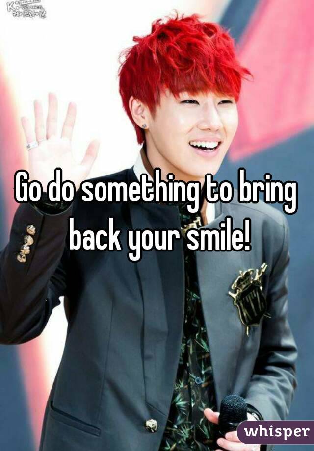 Go do something to bring back your smile!