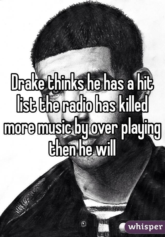 Drake thinks he has a hit list the radio has killed more music by over playing then he will 