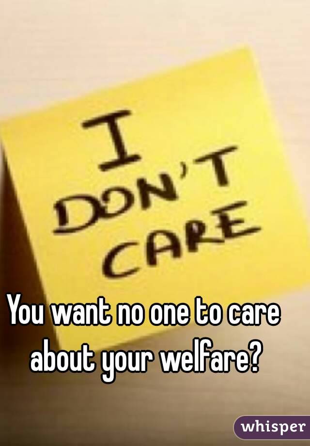 You want no one to care about your welfare?