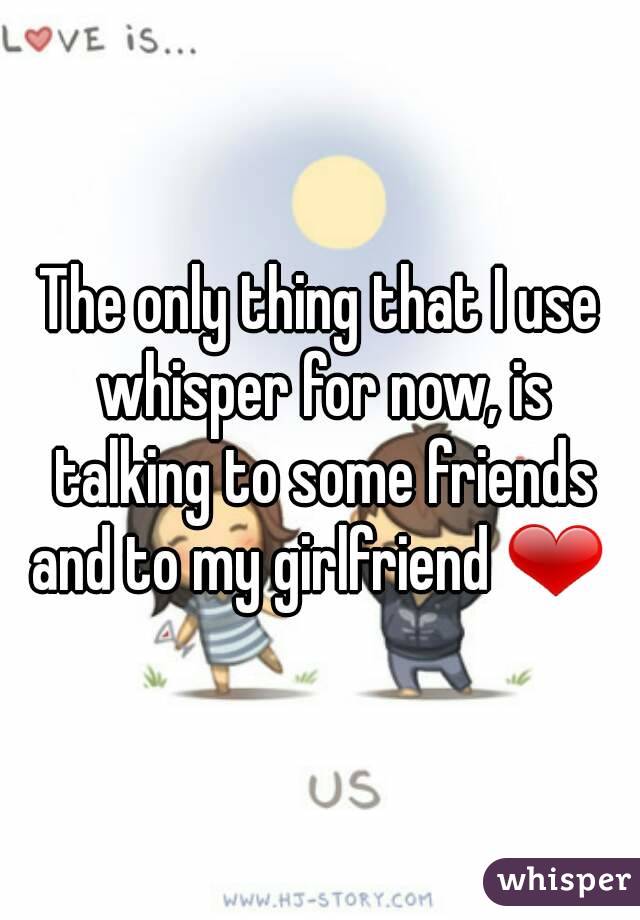 The only thing that I use whisper for now, is talking to some friends and to my girlfriend ❤ 