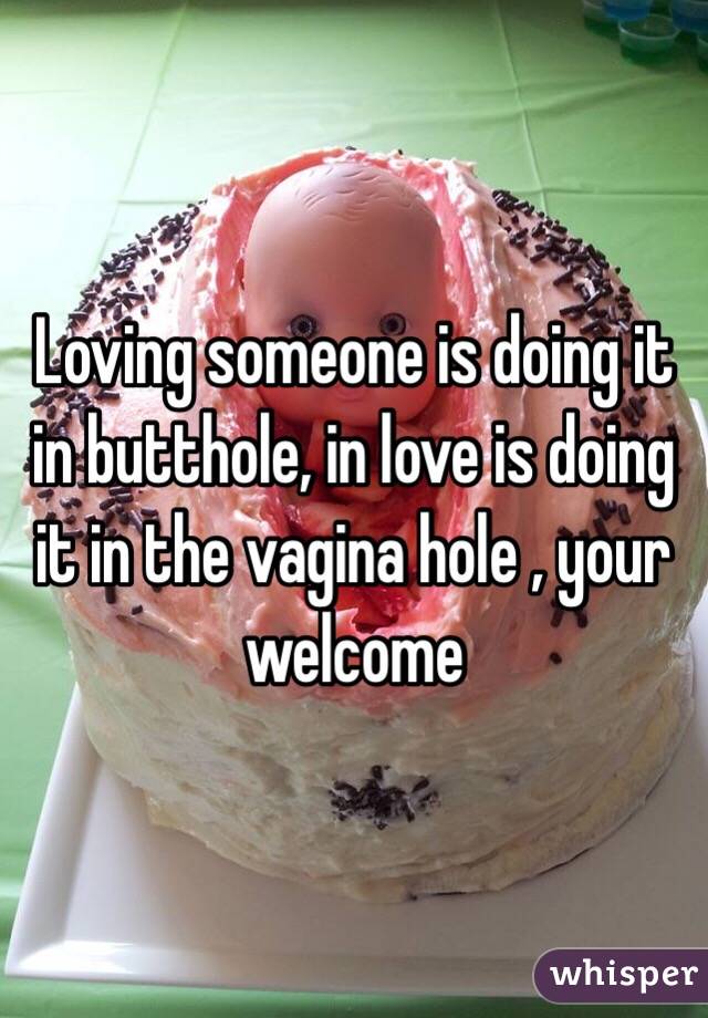 Loving someone is doing it in butthole, in love is doing it in the vagina hole , your welcome 