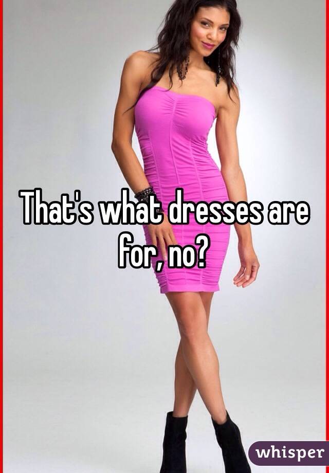 That's what dresses are for, no?