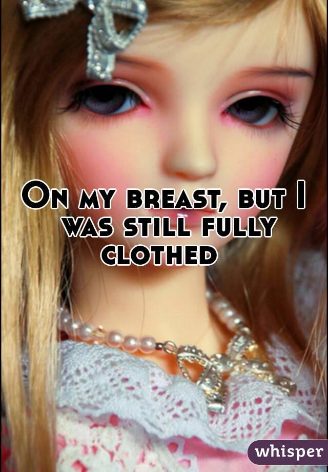 On my breast, but I was still fully clothed  