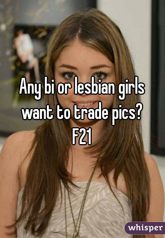 Any bi or lesbian girls want to trade pics? 
F21