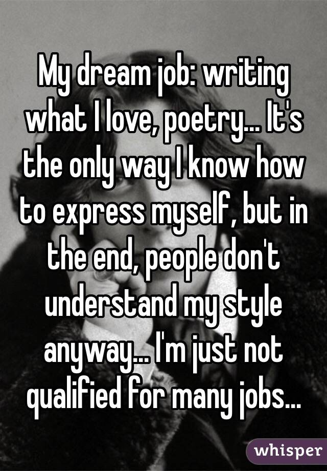 My dream job: writing what I love, poetry... It's the only way I know how to express myself, but in the end, people don't understand my style anyway... I'm just not qualified for many jobs... 