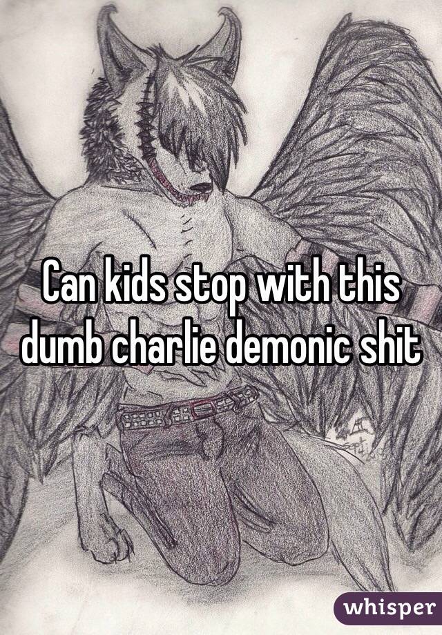 Can kids stop with this dumb charlie demonic shit 