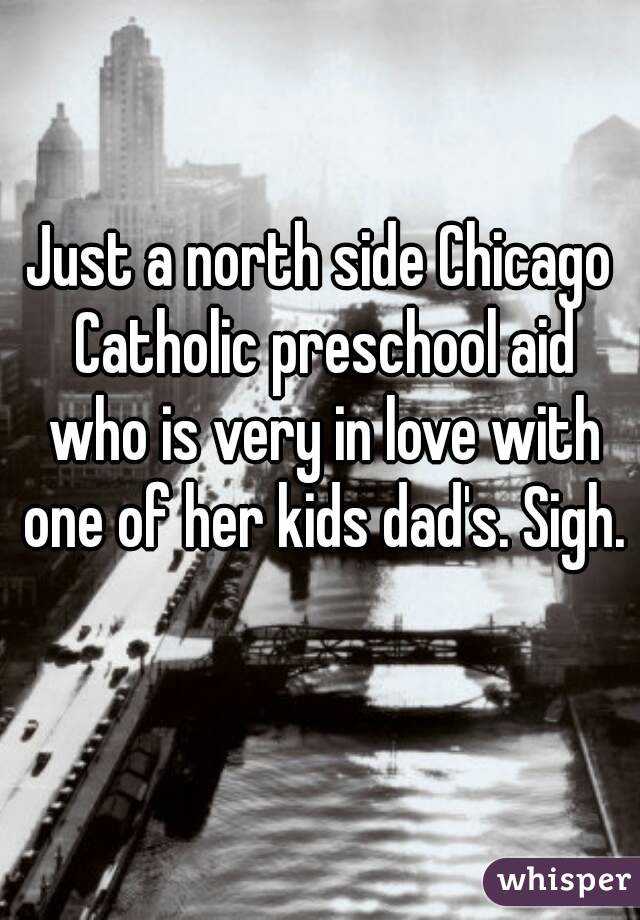 Just a north side Chicago Catholic preschool aid who is very in love with one of her kids dad's. Sigh. 
