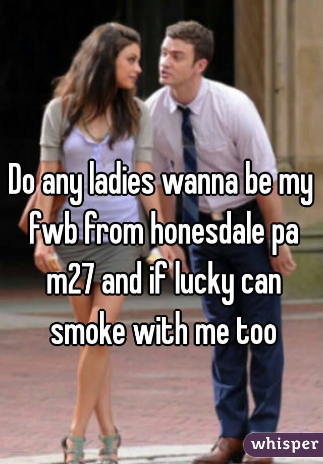 Do any ladies wanna be my fwb from honesdale pa m27 and if lucky can smoke with me too
