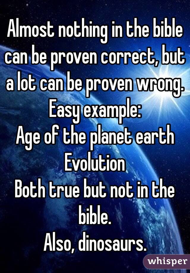 Almost nothing in the bible can be proven correct, but a lot can be proven wrong.
Easy example:
Age of the planet earth
Evolution
Both true but not in the bible.
Also, dinosaurs.