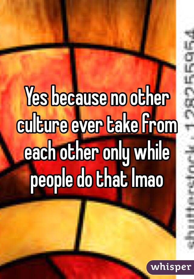 Yes because no other culture ever take from each other only while people do that lmao