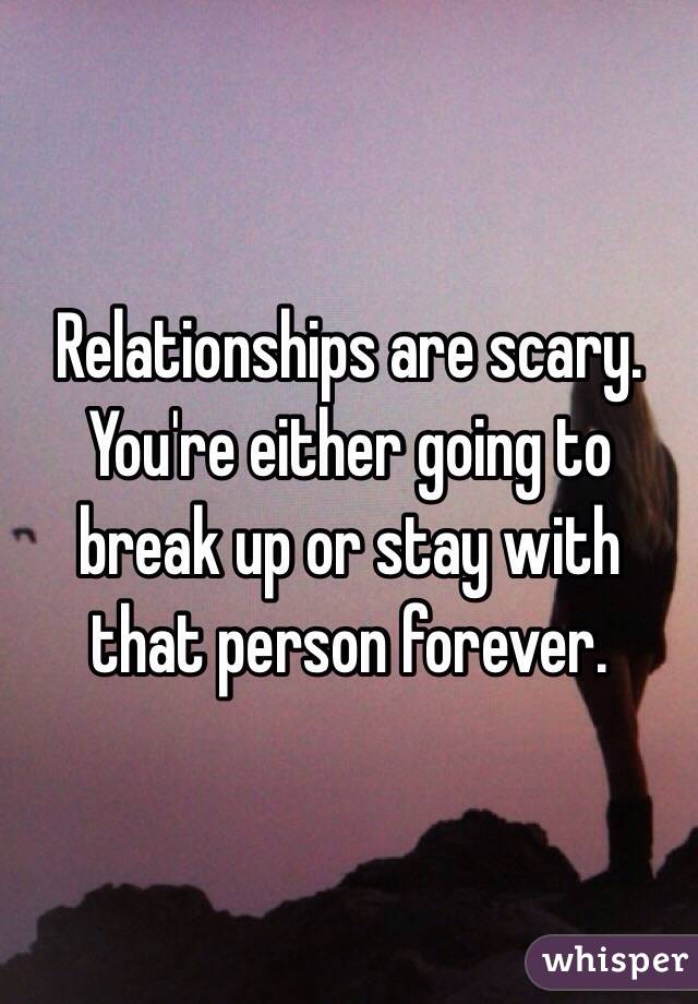 Relationships are scary. You're either going to break up or stay with that person forever. 