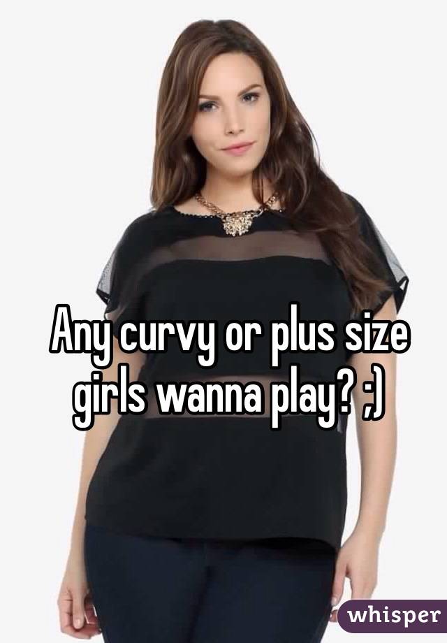 Any curvy or plus size girls wanna play? ;)