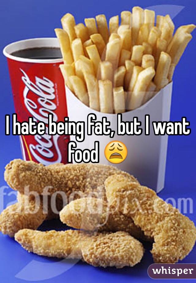 I hate being fat, but I want food 😩