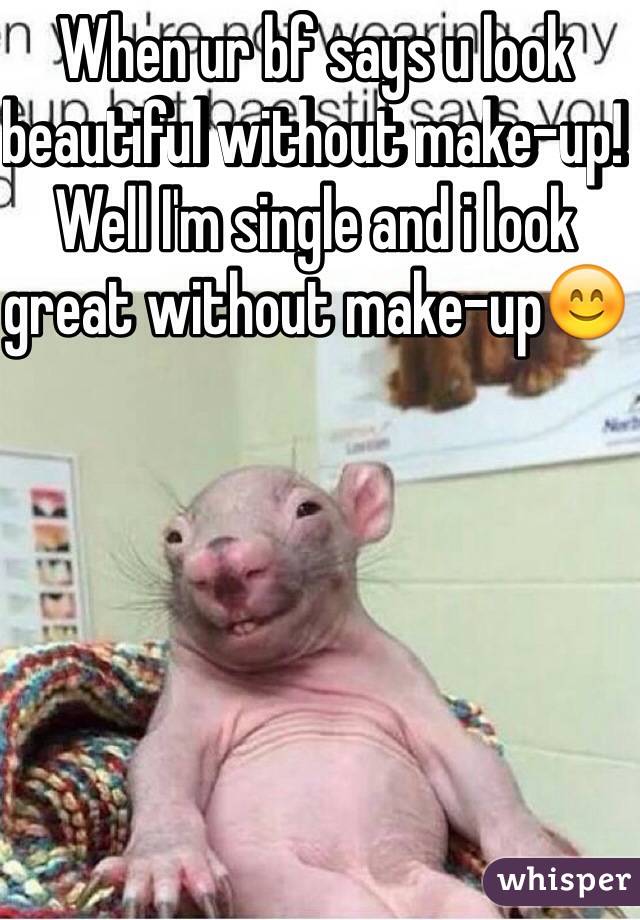 When ur bf says u look beautiful without make-up! Well I'm single and i look great without make-up😊
