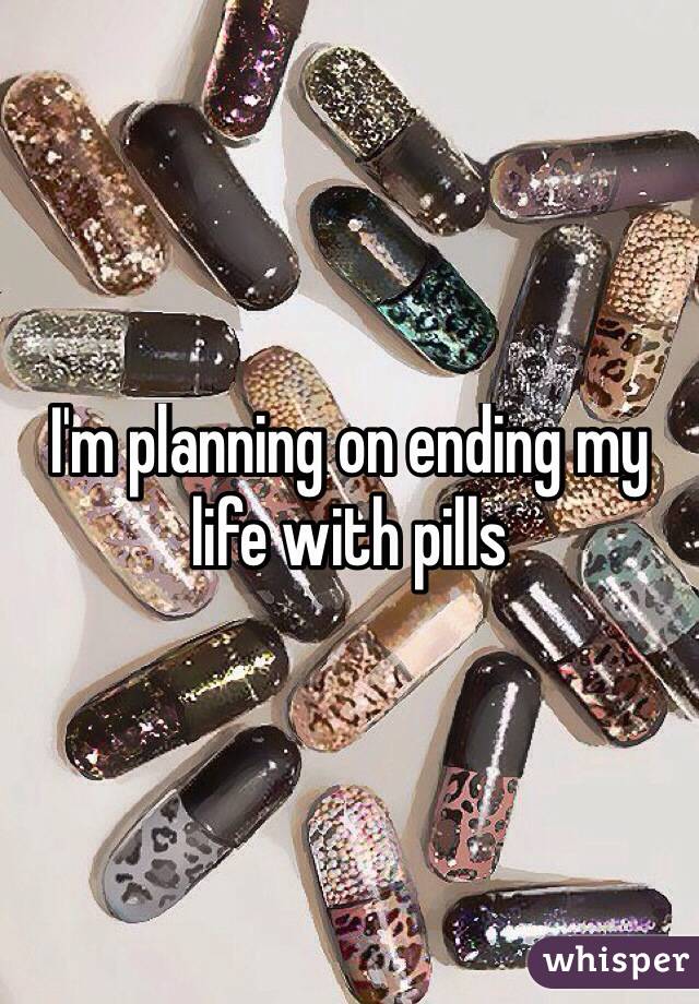 I'm planning on ending my life with pills
