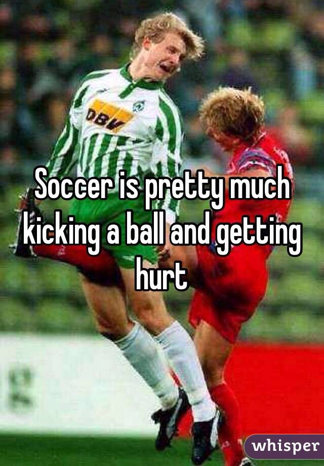 Soccer is pretty much kicking a ball and getting hurt 