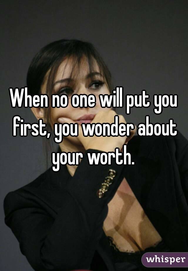 When no one will put you first, you wonder about your worth. 