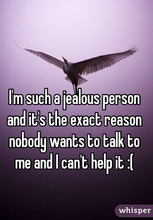 I'm such a jealous person and it's the exact reason nobody wants to talk to me and I can't help it :( 