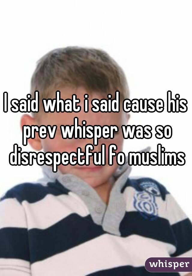 I said what i said cause his prev whisper was so disrespectful fo muslims