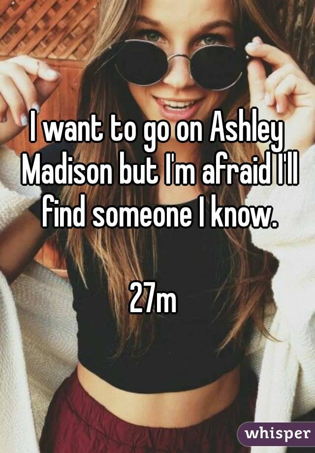 I want to go on Ashley Madison but I'm afraid I'll find someone I know.

27m 