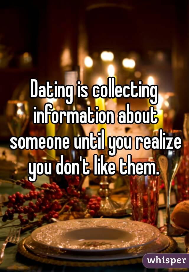 Dating is collecting information about someone until you realize you don't like them. 