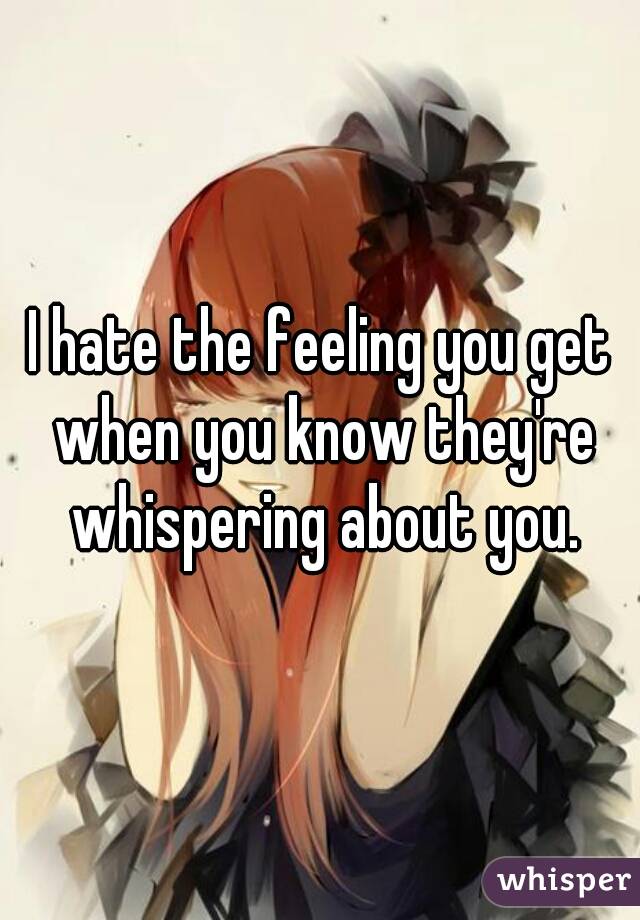 I hate the feeling you get when you know they're whispering about you.