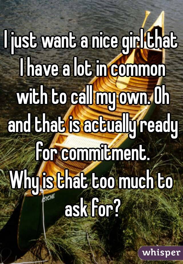 I just want a nice girl that I have a lot in common with to call my own. Oh and that is actually ready for commitment.
Why is that too much to ask for?