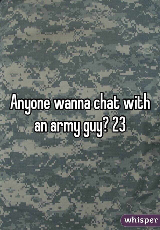 Anyone wanna chat with an army guy? 23