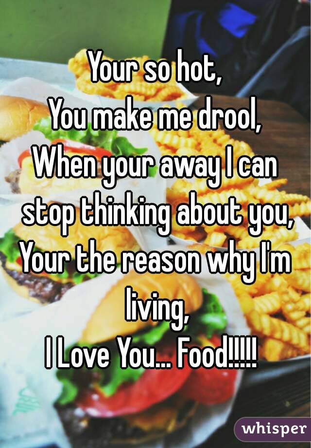 Your so hot,
You make me drool,
When your away I can stop thinking about you,
Your the reason why I'm living,
I Love You... Food!!!!! 