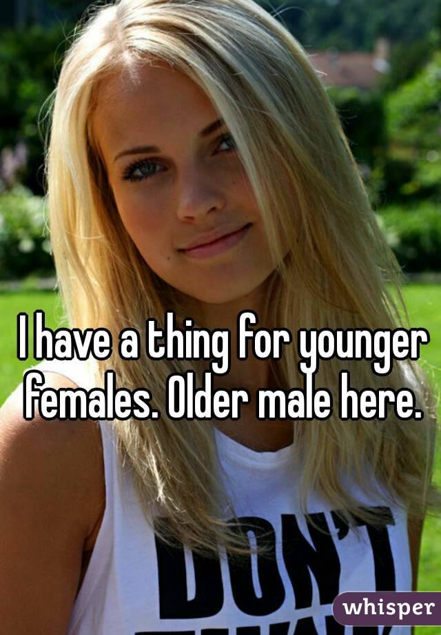 I have a thing for younger females. Older male here. 