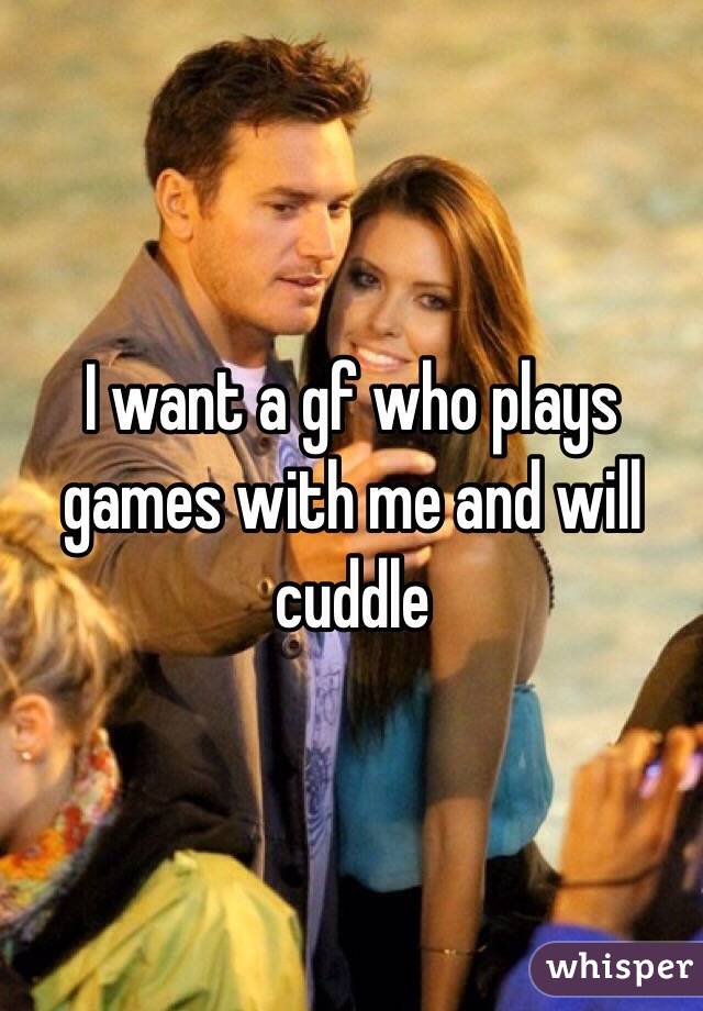 I want a gf who plays games with me and will cuddle
