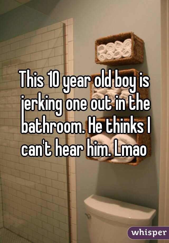 This 10 year old boy is jerking one out in the bathroom. He thinks I can't hear him. Lmao 