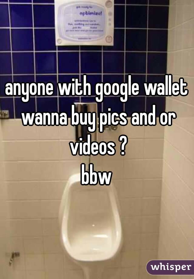 anyone with google wallet wanna buy pics and or videos ?
bbw