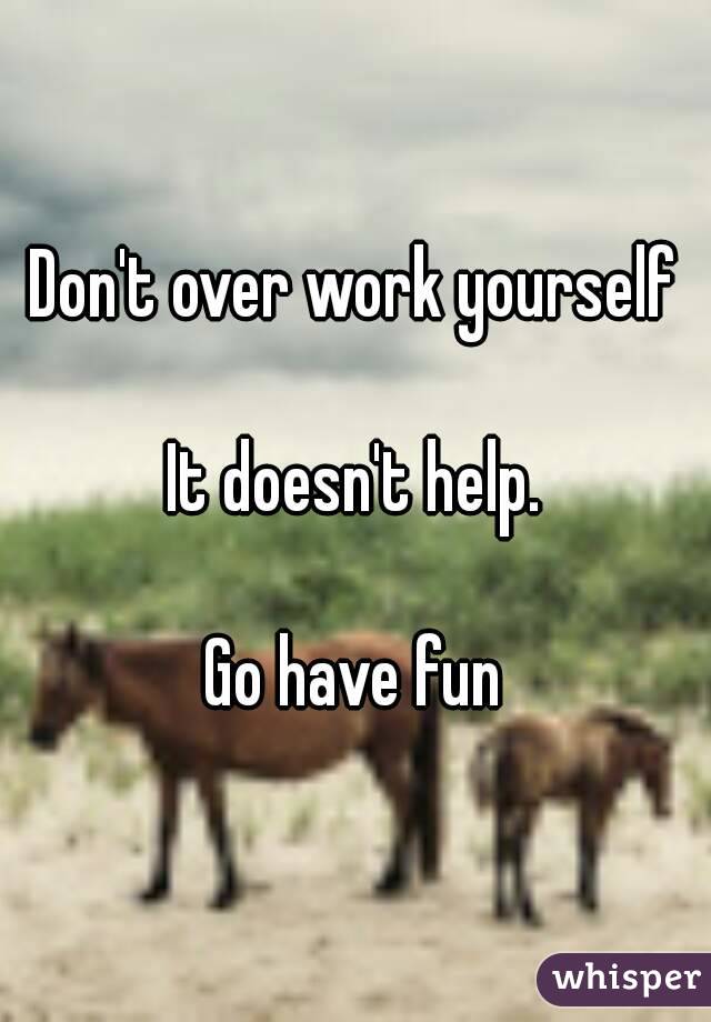 Don't over work yourself

It doesn't help.

Go have fun