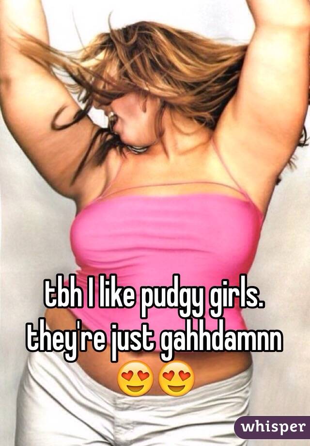 tbh I like pudgy girls. they're just gahhdamnn 😍😍