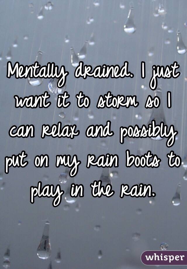 Mentally drained. I just want it to storm so I can relax and possibly put on my rain boots to play in the rain. 