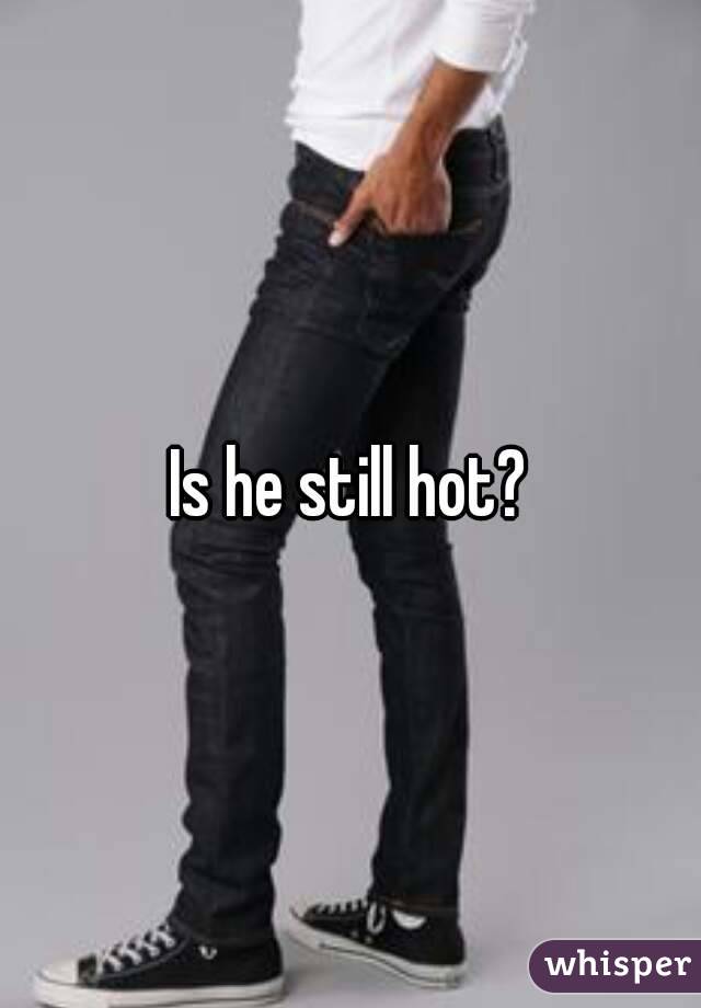 Is he still hot?