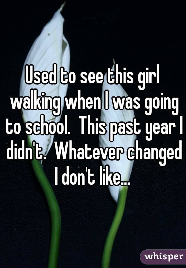 Used to see this girl walking when I was going to school.  This past year I didn't.  Whatever changed I don't like... 