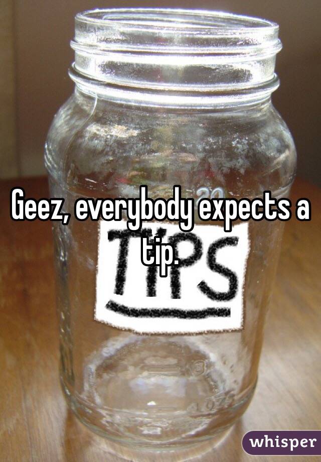 Geez, everybody expects a tip.