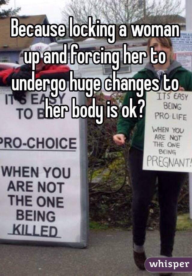 Because locking a woman up and forcing her to undergo huge changes to her body is ok?
