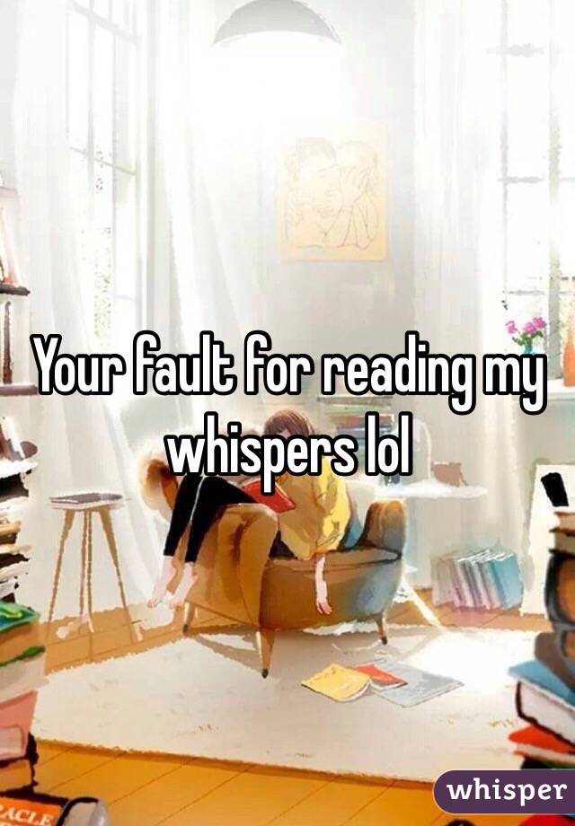 Your fault for reading my whispers lol