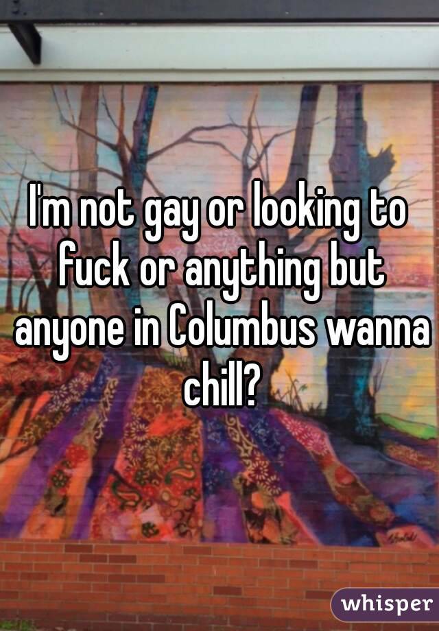 I'm not gay or looking to fuck or anything but anyone in Columbus wanna chill?