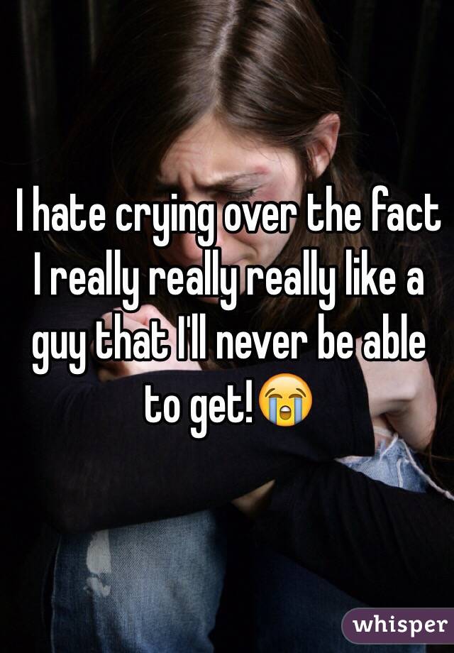 I hate crying over the fact I really really really like a guy that I'll never be able to get!😭